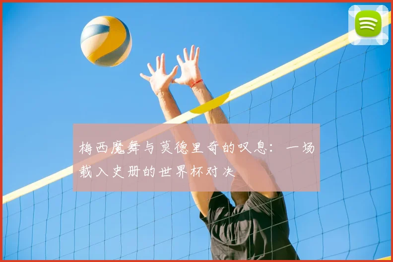 梅西魔舞与莫德里奇的叹息：一场载入史册的世界杯对决