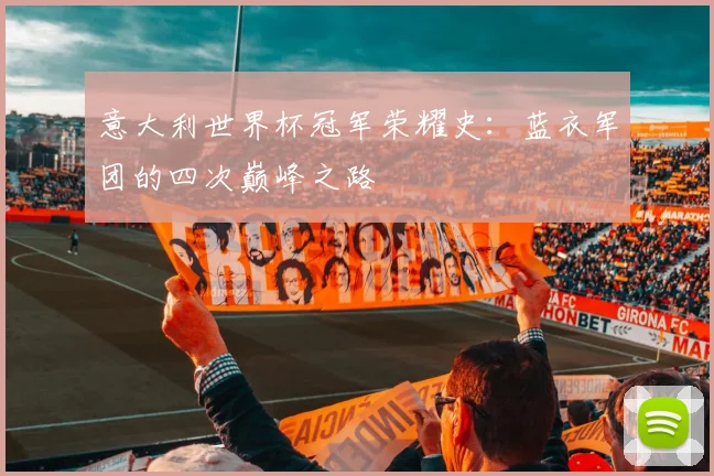 意大利世界杯冠军荣耀史:蓝衣军团的四次巅峰之路