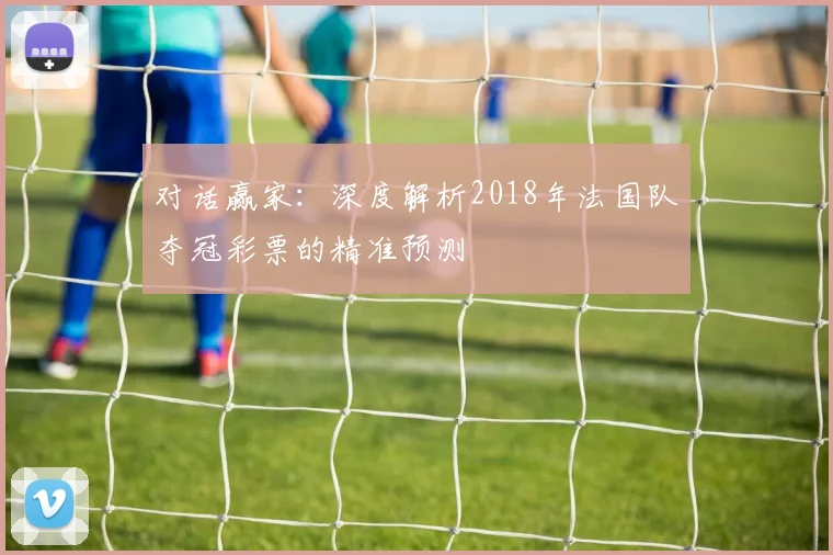 对话赢家：深度解析2018年法国队夺冠彩票的精准预测