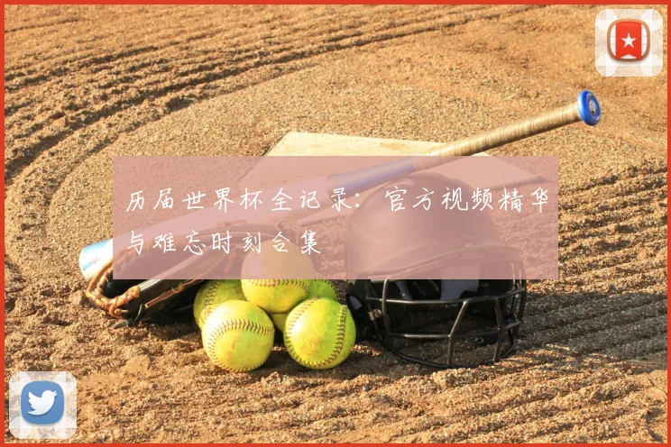 历届世界杯全记录:官方视频精华与难忘时刻合集