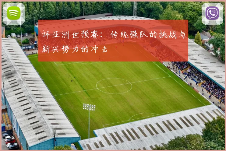 评亚洲世预赛：传统强队的挑战与新兴势力的冲击