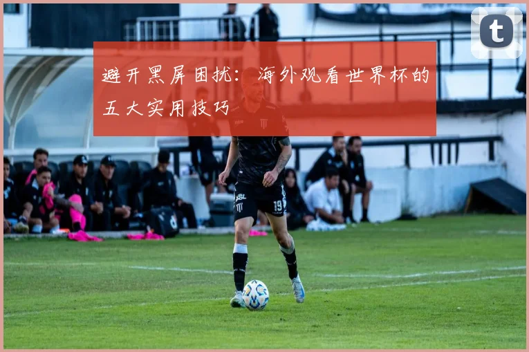 避开黑屏困扰：海外观看世界杯的五大实用技巧