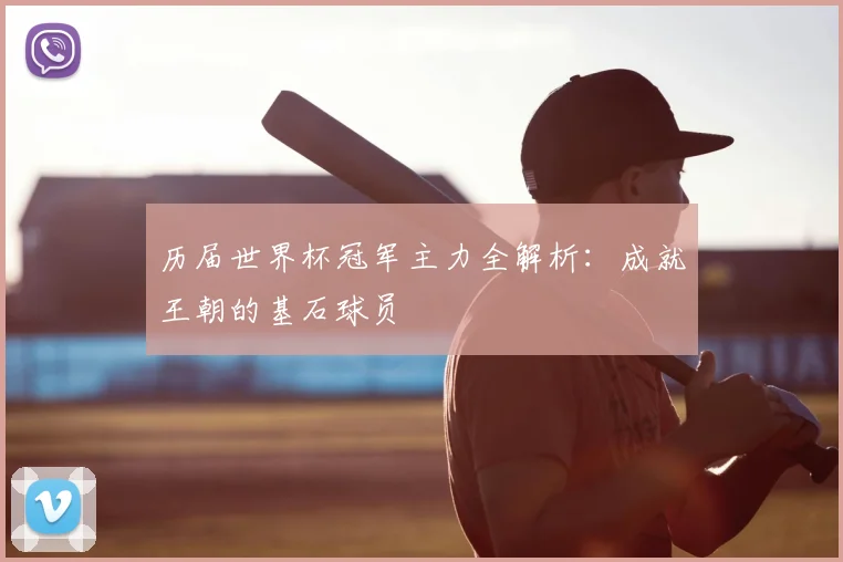 历届世界杯冠军主力全解析：成就王朝的基石球员