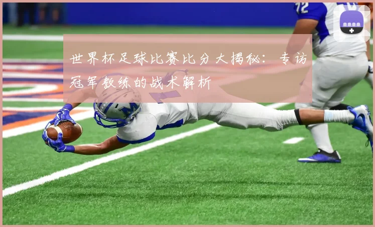 世界杯足球比赛比分大揭秘:专访冠军教练的战术解析