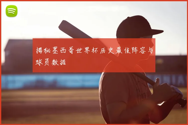 揭秘墨西哥世界杯历史最佳阵容与球员数据