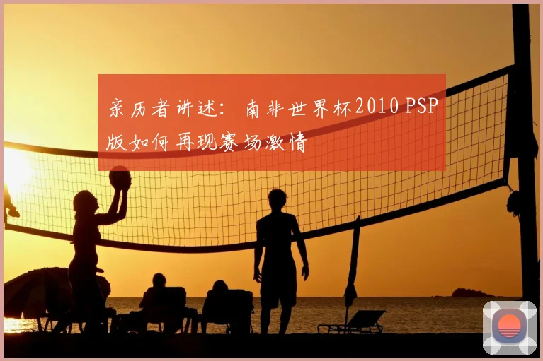 亲历者讲述:南非世界杯2010 PSP版如何再现赛场激情