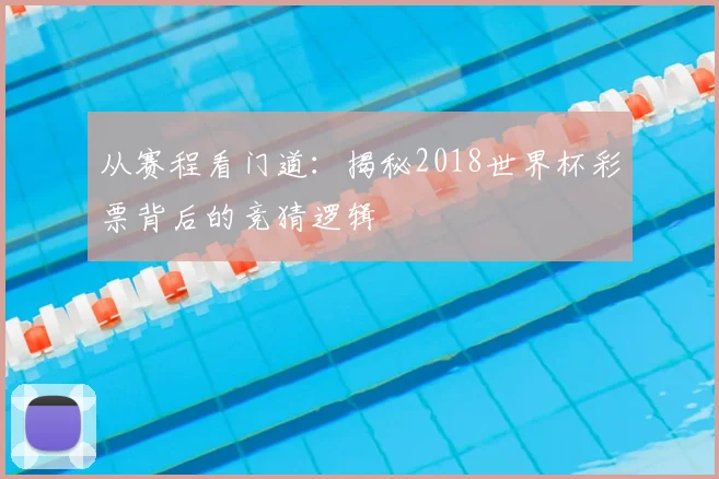从赛程看门道:揭秘2018世界杯彩票背后的竞猜逻辑