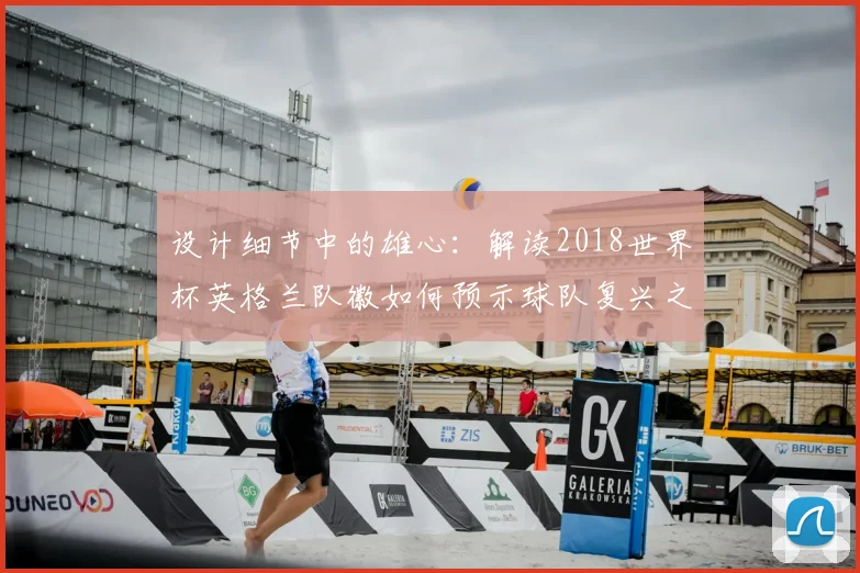 设计细节中的雄心：解读2018世界杯英格兰队徽如何预示球队复兴之路