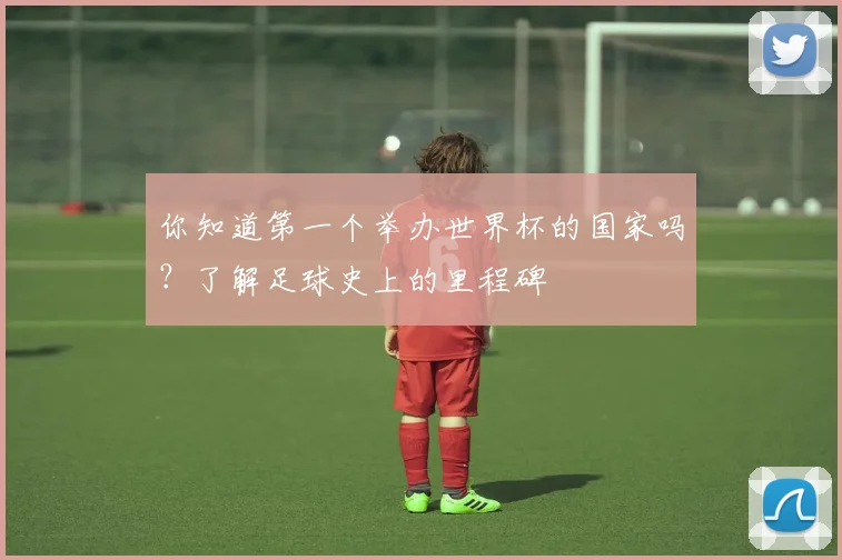你知道第一个举办世界杯的国家吗?了解足球史上的里程碑