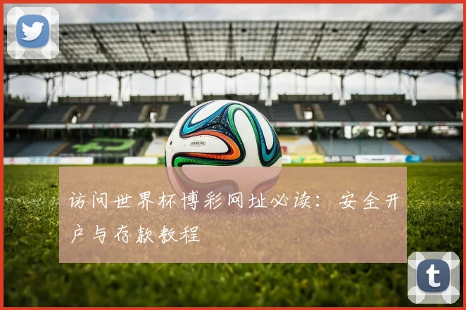 访问世界杯博彩网址必读:安全开户与存款教程
