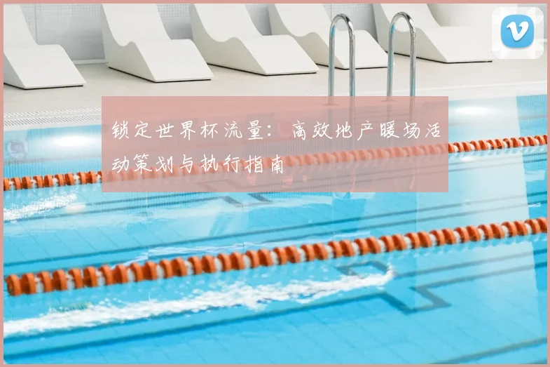 锁定世界杯流量:高效地产暖场活动策划与执行指南