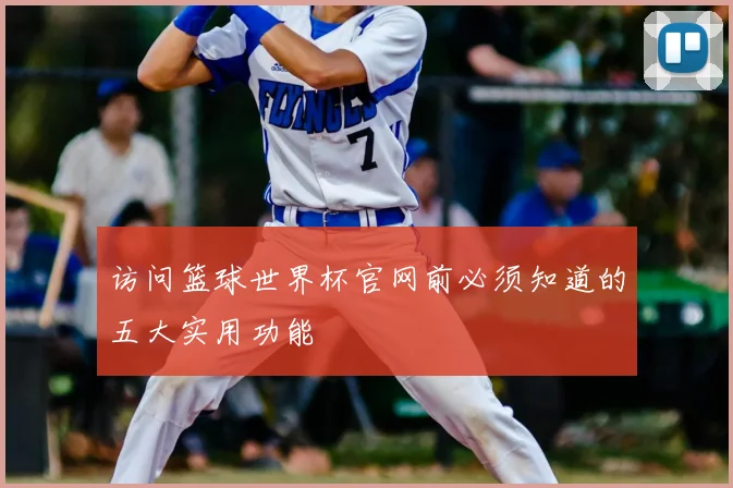 访问篮球世界杯官网前必须知道的五大实用功能