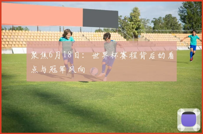 聚焦6月18日:世界杯赛程背后的看点与冠军风向