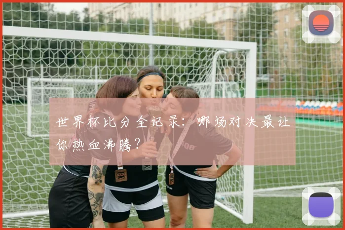 世界杯比分全记录：哪场对决最让你热血沸腾？