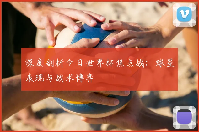 深度剖析今日世界杯焦点战：球星表现与战术博弈