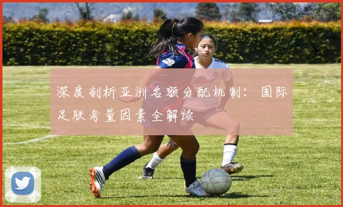 深度剖析亚洲名额分配机制：国际足联考量因素全解读