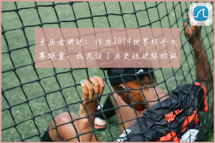 亲历者讲述:作为2014世界杯半决赛球童,我见证了历史性进球的诞生