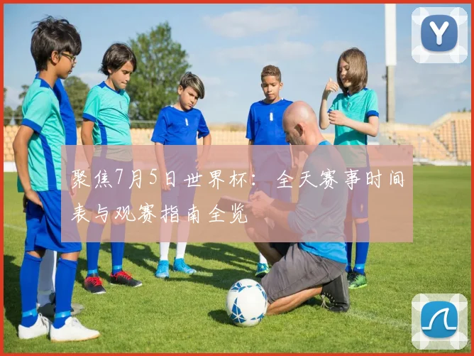 聚焦7月5日世界杯:全天赛事时间表与观赛指南全览