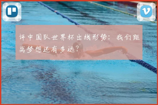 评中国队世界杯出线形势：我们距离梦想还有多远？