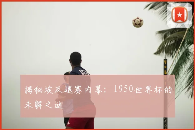 揭秘埃及退赛内幕:1950世界杯的未解之谜