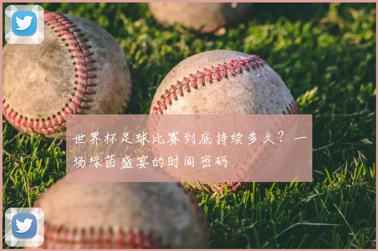 世界杯足球比赛到底持续多久？一场绿茵盛宴的时间密码