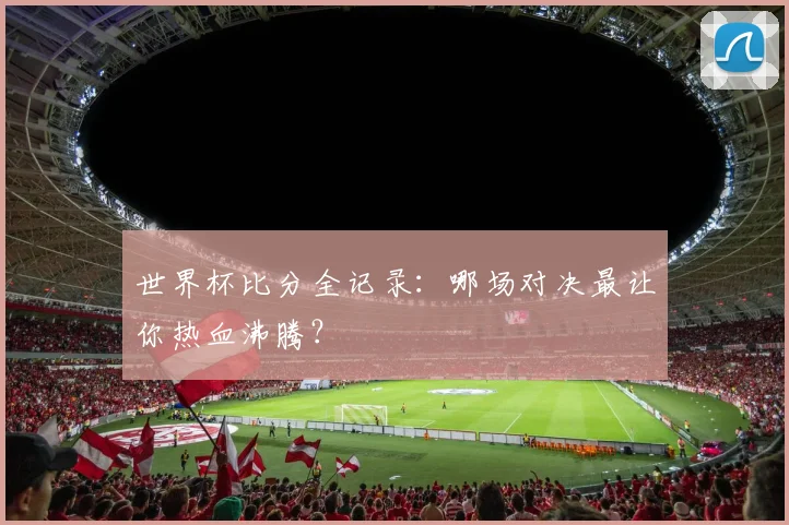 世界杯比分全记录:哪场对决最让你热血沸腾?