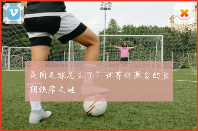 美国足球怎么了？世界杯舞台的长期缺席之谜