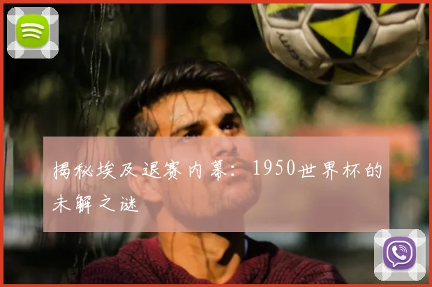 揭秘埃及退赛内幕:1950世界杯的未解之谜