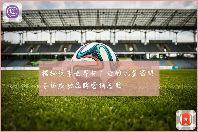揭秘夜市世界杯广告的流量密码:专访成功品牌营销总监
