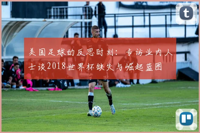 美国足球的反思时刻:专访业内人士谈2018世界杯缺失与崛起蓝图