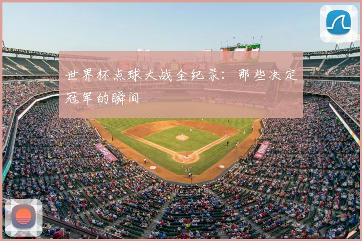 世界杯点球大战全纪录：那些决定冠军的瞬间