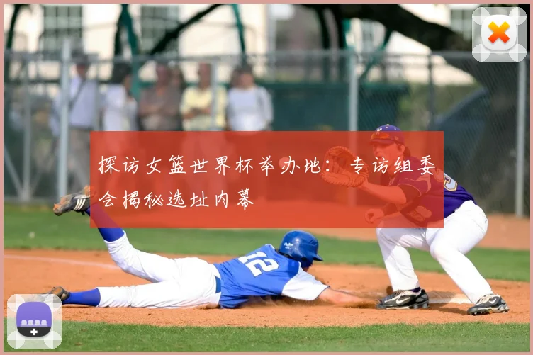 探访女篮世界杯举办地:专访组委会揭秘选址内幕