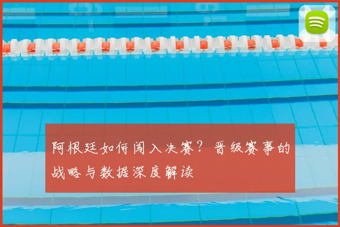 阿根廷如何闯入决赛？晋级赛事的战略与数据深度解读