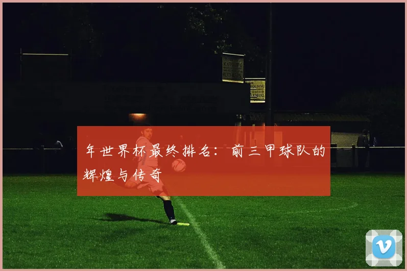 年世界杯最终排名：前三甲球队的辉煌与传奇