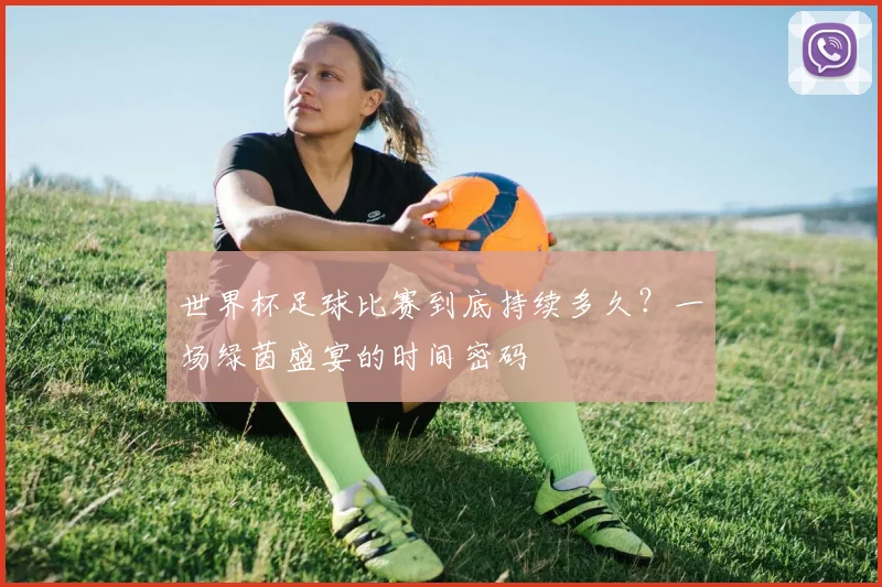 世界杯足球比赛到底持续多久?一场绿茵盛宴的时间密码