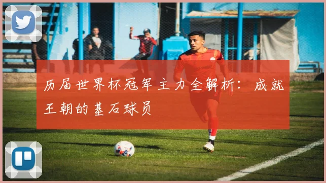 历届世界杯冠军主力全解析:成就王朝的基石球员