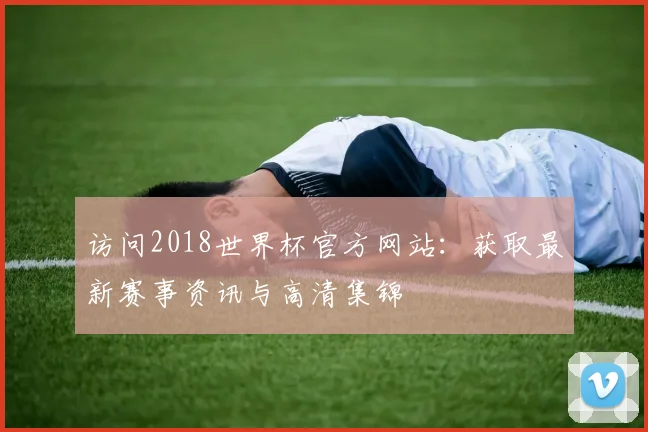 访问2018世界杯官方网站：获取最新赛事资讯与高清集锦