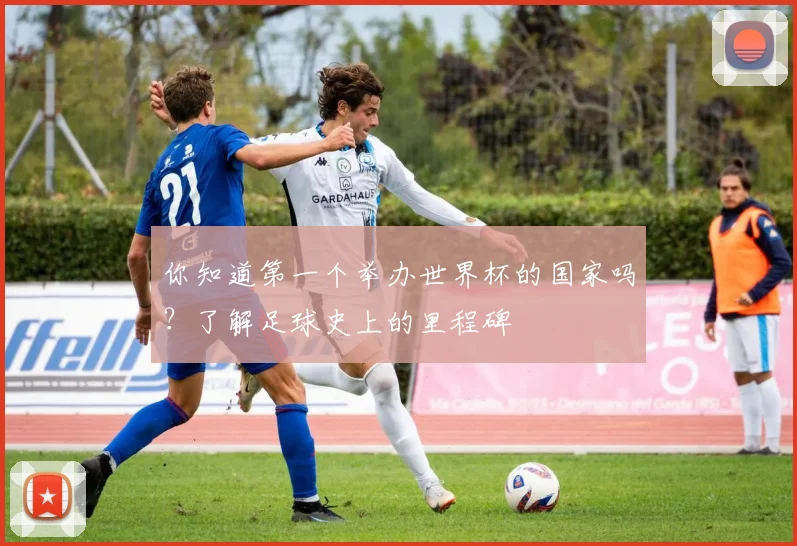 你知道第一个举办世界杯的国家吗?了解足球史上的里程碑