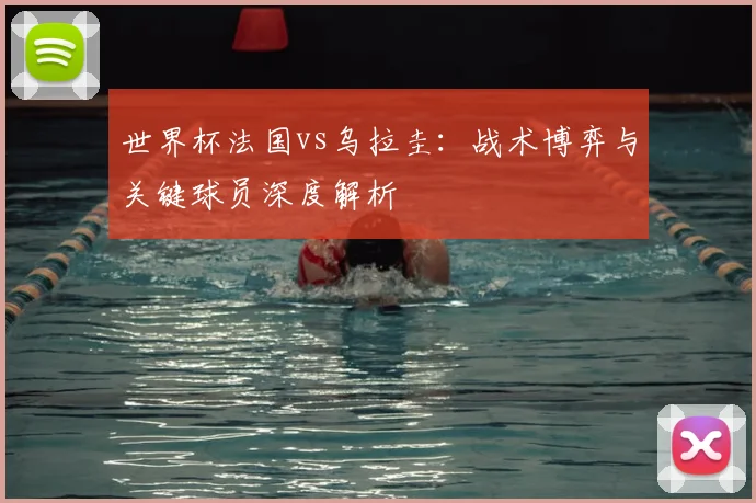 世界杯法国vs乌拉圭：战术博弈与关键球员深度解析