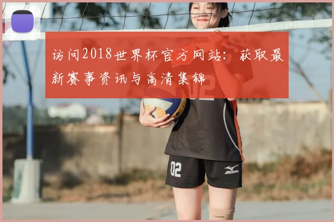 访问2018世界杯官方网站:获取最新赛事资讯与高清集锦