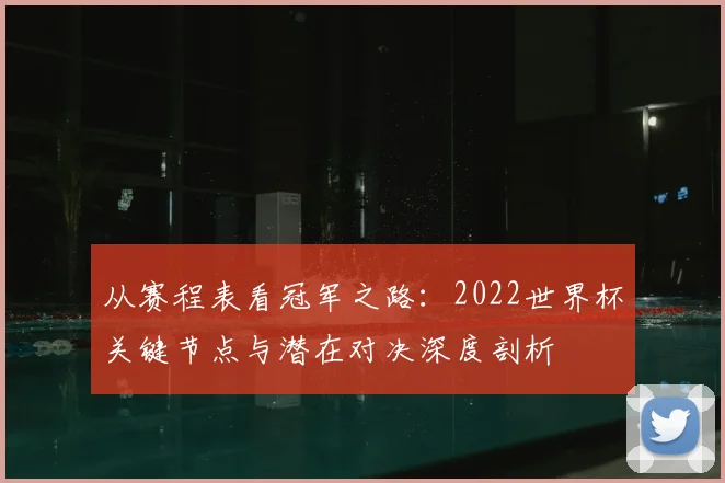 从赛程表看冠军之路:2022世界杯关键节点与潜在对决深度剖析