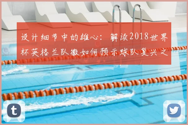 设计细节中的雄心:解读2018世界杯英格兰队徽如何预示球队复兴之路