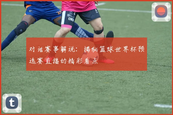 对话赛事解说:揭秘篮球世界杯预选赛直播的精彩看点