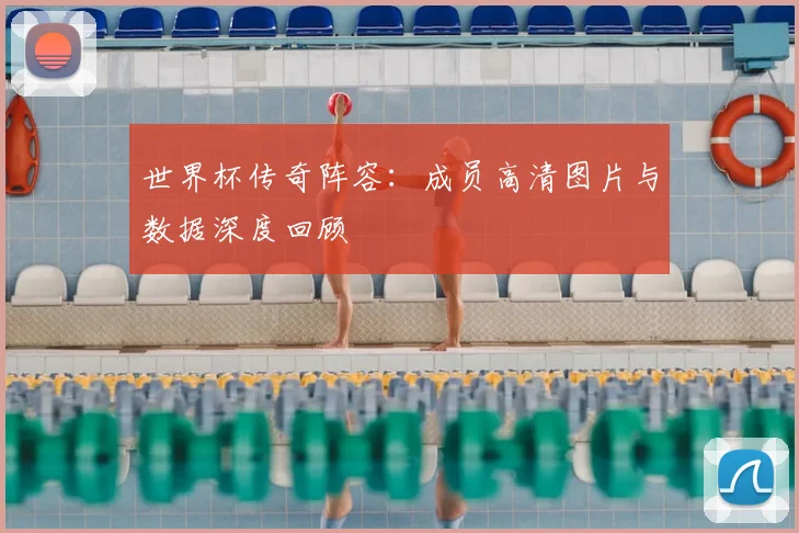 世界杯传奇阵容:成员高清图片与数据深度回顾