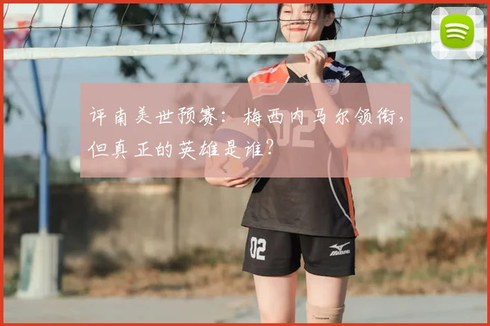 评南美世预赛：梅西内马尔领衔，但真正的英雄是谁？
