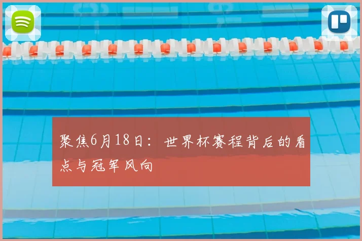 聚焦6月18日:世界杯赛程背后的看点与冠军风向
