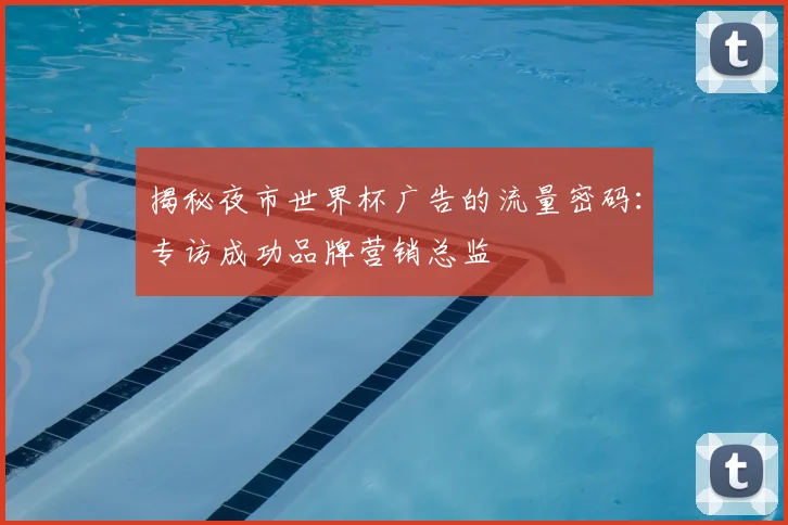 揭秘夜市世界杯广告的流量密码:专访成功品牌营销总监