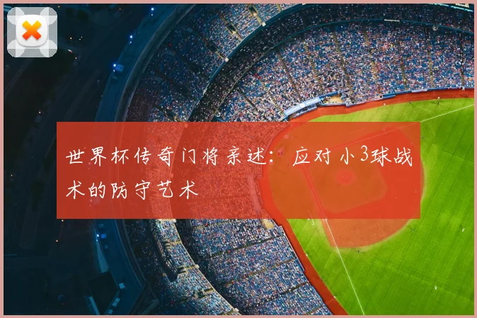 世界杯传奇门将亲述：应对小3球战术的防守艺术