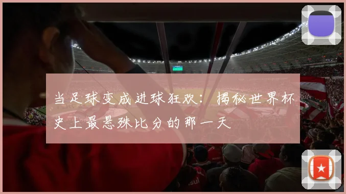 当足球变成进球狂欢:揭秘世界杯史上最悬殊比分的那一天