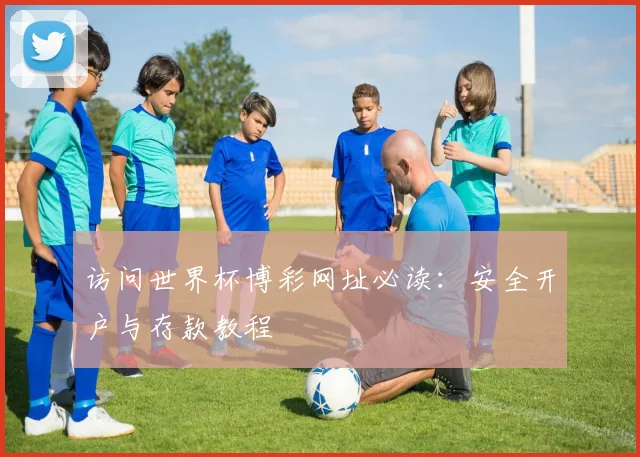 访问世界杯博彩网址必读:安全开户与存款教程